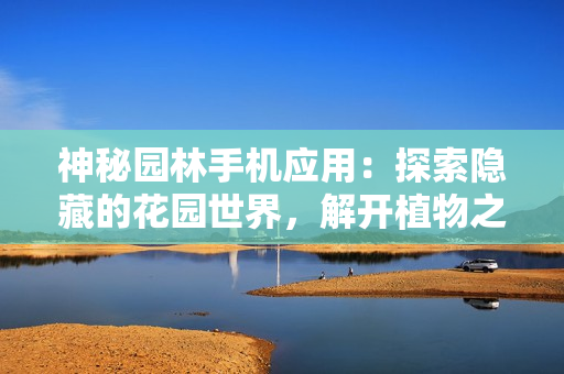 神秘園林手機(jī)應(yīng)用：探索隱藏的花園世界，解開植物之謎