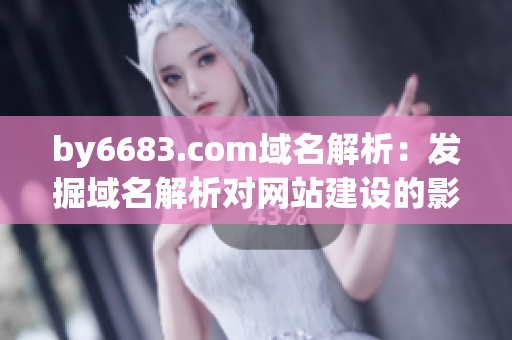 by6683.com域名解析：發(fā)掘域名解析對網(wǎng)站建設(shè)的影響