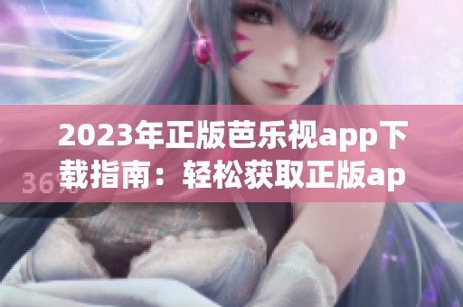 2023年正版芭樂(lè)視app下載指南：輕松獲取正版app，暢享精彩視頻內(nèi)容