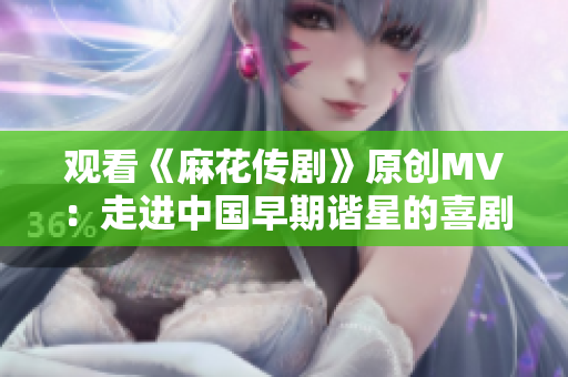 觀看《麻花傳劇》原創(chuàng)MV：走進(jìn)中國早期諧星的喜劇世界