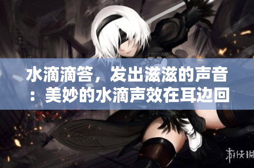 水滴滴答，發(fā)出滋滋的聲音：美妙的水滴聲效在耳邊回響