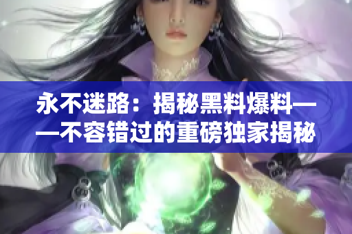 永不迷路：揭秘黑料爆料——不容錯(cuò)過(guò)的重磅獨(dú)家揭秘
