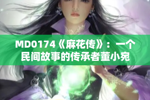 MD0174《麻花傳》：一個(gè)民間故事的傳承者董小宛