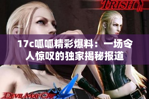 17c呱呱精彩爆料：一場(chǎng)令人驚嘆的獨(dú)家揭秘報(bào)道