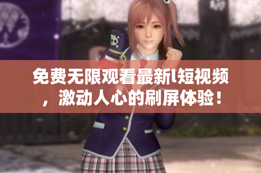 免費(fèi)無限觀看最新l短視頻，激動(dòng)人心的刷屏體驗(yàn)！