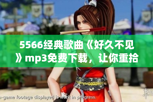 5566經(jīng)典歌曲《好久不見(jiàn)》mp3免費(fèi)下載，讓你重拾懷舊之情