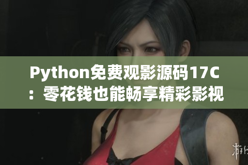 Python免費(fèi)觀影源碼17C：零花錢也能暢享精彩影視樂(lè)趣