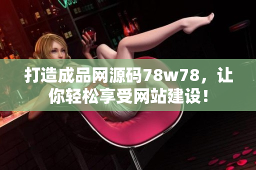 打造成品網(wǎng)源碼78w78，讓你輕松享受網(wǎng)站建設(shè)！