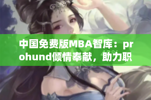 中國(guó)免費(fèi)版MBA智庫(kù)：prohund傾情奉獻(xiàn)，助力職場(chǎng)精英提升管理技能