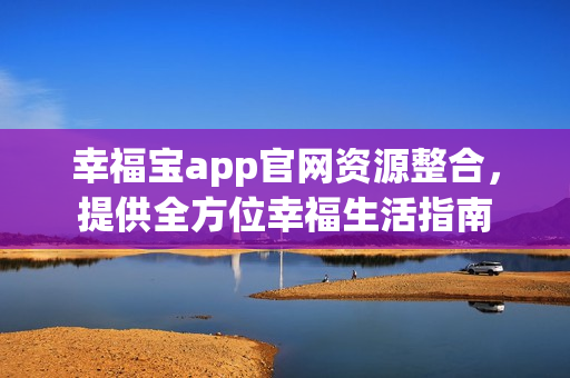 幸福寶app官網(wǎng)資源整合，提供全方位幸福生活指南