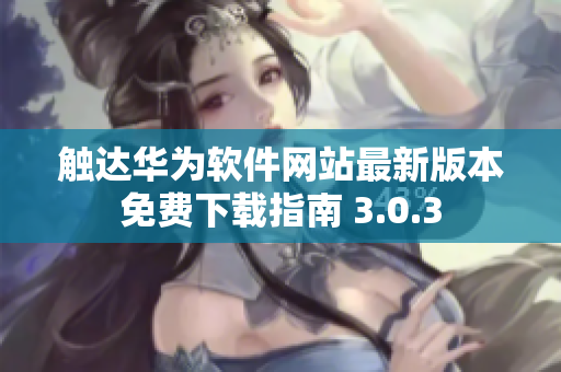 觸達(dá)華為軟件網(wǎng)站最新版本免費(fèi)下載指南 3.0.3