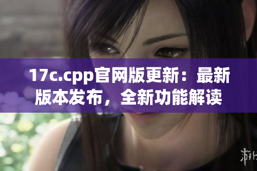 17c.cpp官網(wǎng)版更新：最新版本發(fā)布，全新功能解讀
