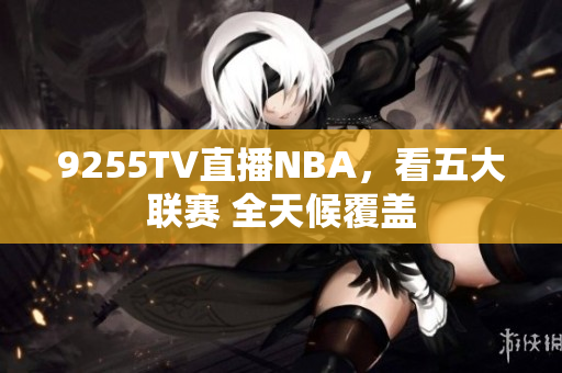 9255TV直播NBA，看五大聯(lián)賽 全天候覆蓋
