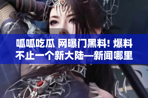 呱呱吃瓜 網(wǎng)曝門黑料! 爆料不止一個(gè)新大陸—新聞哪里來？