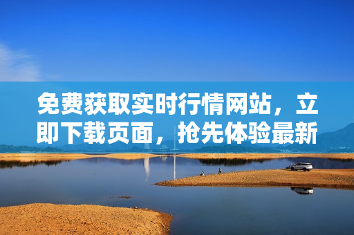 免費(fèi)獲取實(shí)時(shí)行情網(wǎng)站，立即下載頁(yè)面，搶先體驗(yàn)最新廣告
