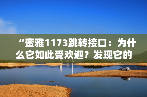 “蜜雅1173跳轉(zhuǎn)接口：為什么它如此受歡迎？發(fā)現(xiàn)它的神奇魔力！”