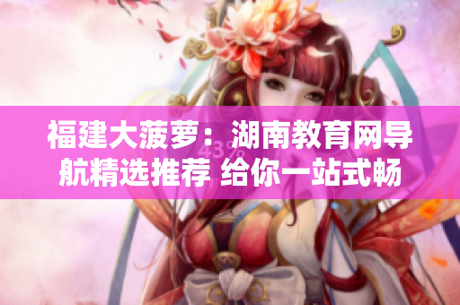 福建大菠蘿：湖南教育網(wǎng)導(dǎo)航精選推薦 給你一站式暢游之旅