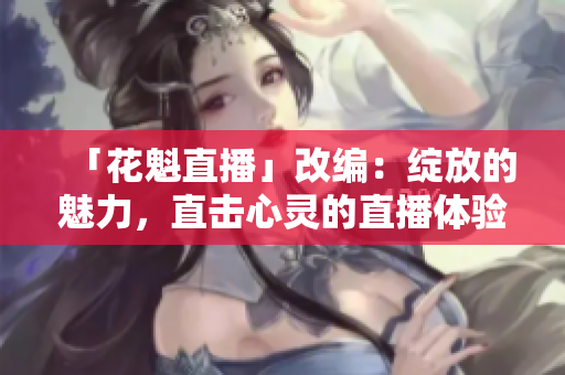 「花魁直播」改編：綻放的魅力，直擊心靈的直播體驗(yàn)