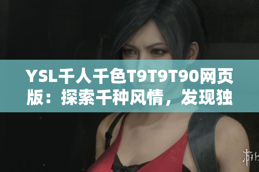 YSL千人千色T9T9T90網(wǎng)頁(yè)版：探索千種風(fēng)情，發(fā)現(xiàn)獨(dú)特之美