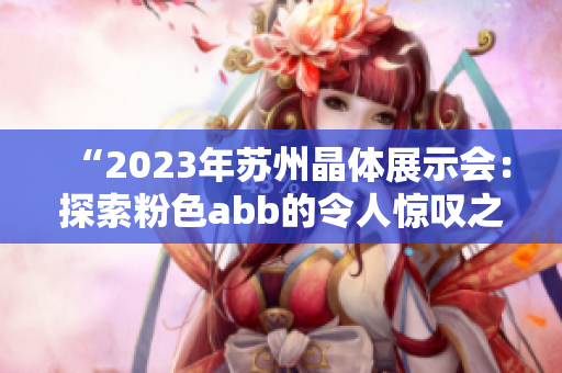 “2023年蘇州晶體展示會：探索粉色abb的令人驚嘆之旅”