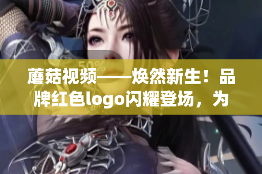 蘑菇視頻——煥然新生！品牌紅色logo閃耀登場，為你呈現(xiàn)更豐富的視頻內(nèi)容