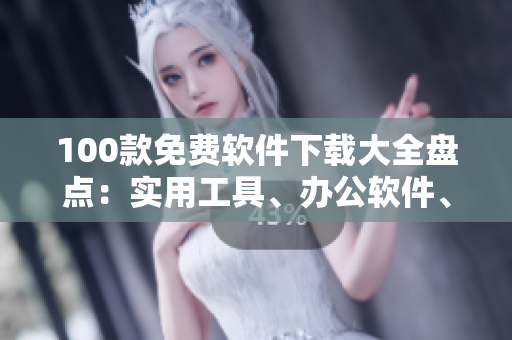 100款免費(fèi)軟件下載大全盤點(diǎn)：實用工具、辦公軟件、學(xué)習(xí)輔助一網(wǎng)打盡