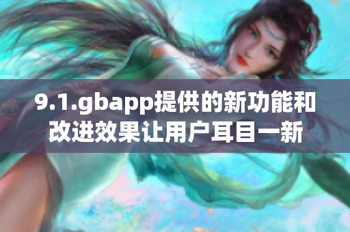 9.1.gbapp提供的新功能和改進效果讓用戶耳目一新