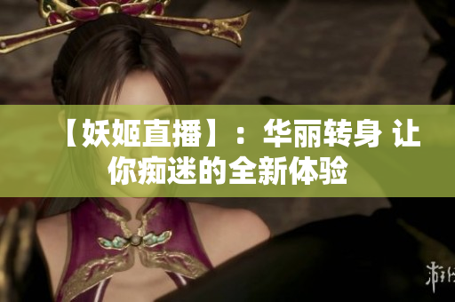 【妖姬直播】：華麗轉(zhuǎn)身 讓你癡迷的全新體驗(yàn)