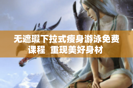 無遮瑕下拉式瘦身游泳免費課程  重現(xiàn)美好身材 
