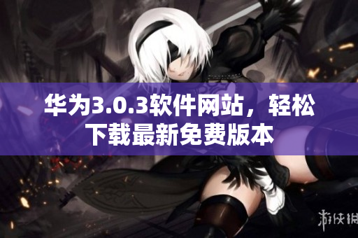 華為3.0.3軟件網(wǎng)站，輕松下載最新免費(fèi)版本