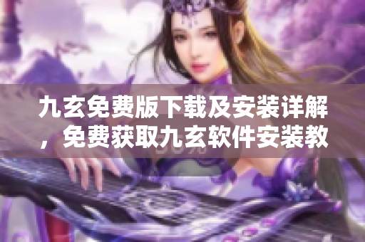 九玄免費(fèi)版下載及安裝詳解，免費(fèi)獲取九玄軟件安裝教程及下載方法