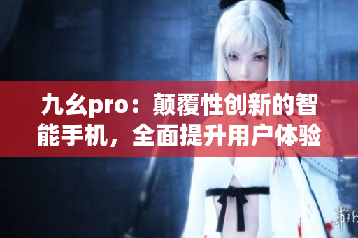 九幺pro：顛覆性創(chuàng)新的智能手機，全面提升用戶體驗