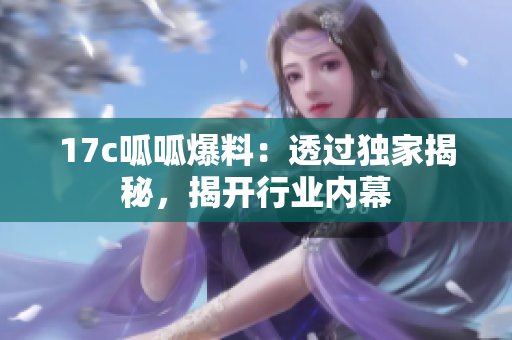 17c呱呱爆料：透過獨家揭秘，揭開行業(yè)內(nèi)幕