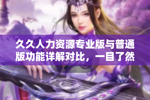 久久人力資源專業(yè)版與普通版功能詳解對(duì)比，一目了然！
