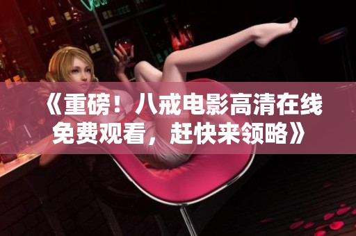 《重磅！八戒電影高清在線免費(fèi)觀看，趕快來領(lǐng)略》