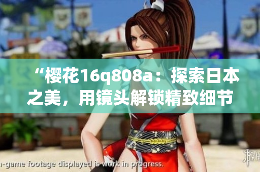 “櫻花16q808a：探索日本之美，用鏡頭解鎖精致細(xì)節(jié)”
