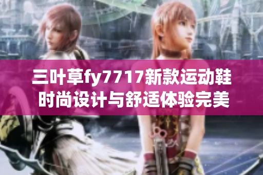三葉草fy7717新款運(yùn)動(dòng)鞋 時(shí)尚設(shè)計(jì)與舒適體驗(yàn)完美結(jié)合