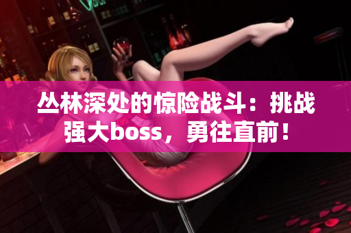 叢林深處的驚險(xiǎn)戰(zhàn)斗：挑戰(zhàn)強(qiáng)大boss，勇往直前！