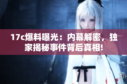 17c爆料曝光：內(nèi)幕解密，獨(dú)家揭秘事件背后真相!