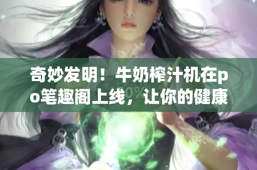 奇妙發(fā)明！牛奶榨汁機(jī)在po筆趣閣上線，讓你的健康生活更便捷！