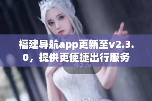 福建導航app更新至v2.3.0，提供更便捷出行服務