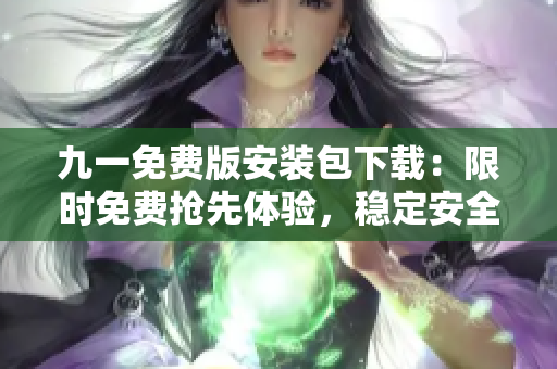 九一免費(fèi)版安裝包下載：限時(shí)免費(fèi)搶先體驗(yàn)，穩(wěn)定安全快速安裝