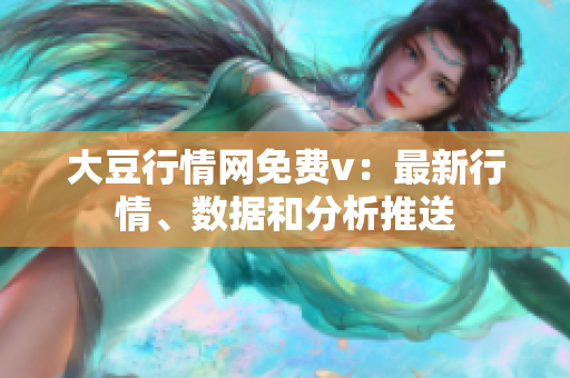 大豆行情網(wǎng)免費(fèi)v：最新行情、數(shù)據(jù)和分析推送