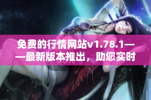 免費的行情網(wǎng)站v1.78.1——最新版本推出，助您實時獲取免費行情數(shù)據(jù)