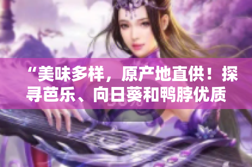 “美味多樣，原產(chǎn)地直供！探尋芭樂、向日葵和鴨脖優(yōu)質(zhì)店鋪”