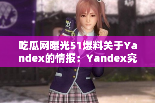 吃瓜網(wǎng)曝光51爆料關于Yandex的情報：Yandex究竟是何方神圣？