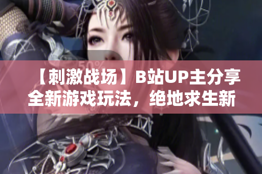 【刺激戰(zhàn)場】B站UP主分享全新游戲玩法，絕地求生新招式大揭秘