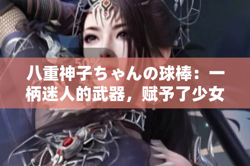 八重神子ちゃんの球棒：一柄迷人的武器，賦予了少女新的力量