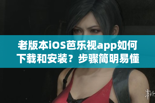 老版本iOS芭樂視app如何下載和安裝？步驟簡(jiǎn)明易懂