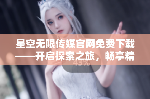 星空無限傳媒官網(wǎng)免費下載——開啟探索之旅，暢享精彩影視資源